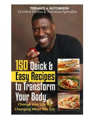 Kniha 150 Quick & Easy Recipes to Transform Your Body: Change Your Life By Changing What You Eat Terrance Hutchinson