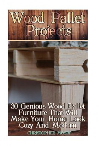 Carte Wood Pallet Projects: 30 Genious Wood Pallet Furniture That Will Make Your Home Look Cozy And Modern: (Household Hacks, DIY Projects, DIY Cr Christopher Mosby