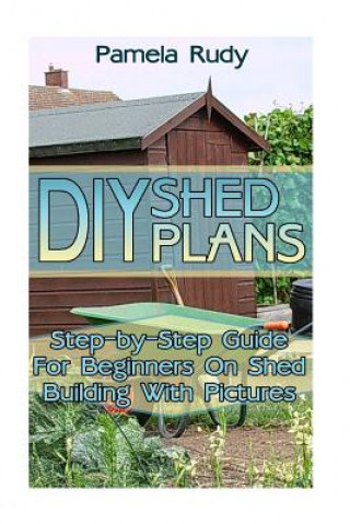 Könyv DIY Shed Plans: Step-by-Step Guide For Beginners On Shed Building With Pictures: (Household Hacks, DIY Projects, DIY Crafts, Wood Pall Pamela Rudy