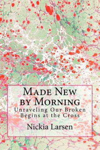 Kniha Made New by Morning: Unraveling Our Broken Begins at the Cross Nickia Larsen