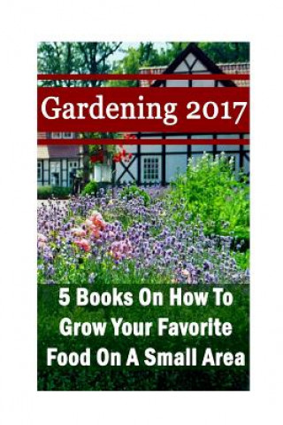 Carte Gardening 2017: 5 Books On How To Grow Your Favorite Food On A Small Area: (Gardening Books, Herbal Tea, Better Homes Gardens, Herbs) Chad Neville