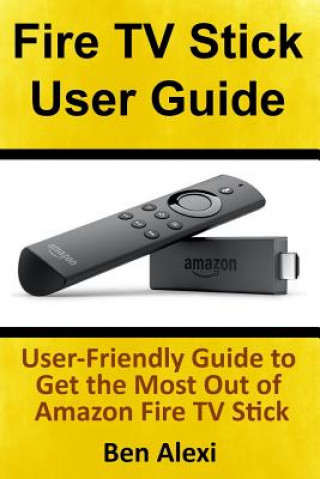 Könyv Fire TV Stick User Guide: User-Friendly Guide to Get the Most Out of Amazon Fire TV Stick Ben Alexi
