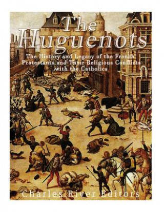 Kniha The Huguenots: The History and Legacy of the French Protestants and Their Religious Conflicts with the Catholics Charles River Editors