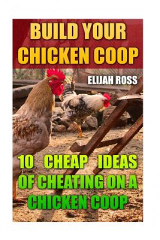 Book Build Your Chicken Coop: 10 Cheap Ideas Of Cheating On A Chicken Coop Elijah Ross