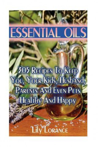 Kniha Essential Oils: 305 Recipes To Keep You, Your Kids, Husband, Parents And Even Pets Healthy And Happy Lily Lorance