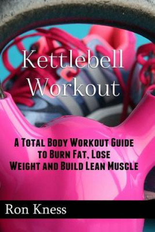 Buch Kettlebell Workout: A Total Body Workout Guide to Burn Fat, Lose Weight and Build Lean Muscle Ron Kness