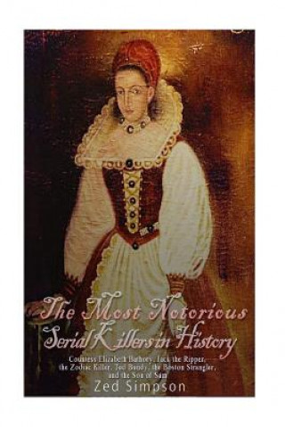 Könyv The Most Notorious Serial Killers in History: Countess Elizabeth Bathory, Jack the Ripper, the Zodiac Killer, Ted Bundy, the Boston Strangler, and the Charles River Editors
