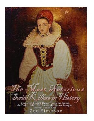 Книга The Most Notorious Serial Killers in History: Countess Elizabeth Bathory, Jack the Ripper, the Zodiac Killer, Ted Bundy, the B Charles River Editors