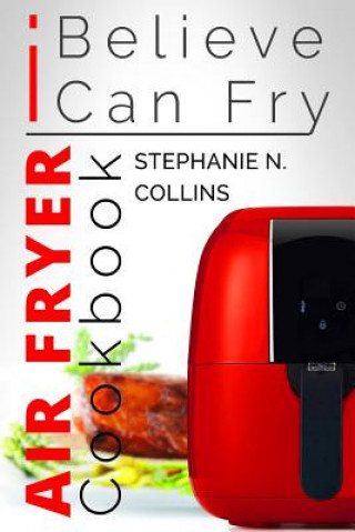 Carte Air Fryer Cookbook: I Believe I Can Fry: Air Fryer Recipes with Serving Sizes, Nutritional Information and Pictures (Includes Paleo, Low O Stephanie N Collins