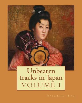 Kniha Unbeaten tracks in Japan: an account of travels on horseback in the interior: including visits to the aborigines of Yezo and the shrines of Nikk Isabella L Bird