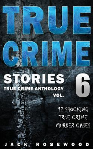 Carte True Crime Stories Volume 6: 12 Shocking True Crime Murder Cases Jack Rosewood