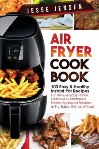Könyv Air Fryer Cookbook: 100 Easy & Healthy Instant Pot Recipes for the Everyday Home, Delicious Guaranteed, Family-Approved Recipes to Fry, Ba Jesse Jensen