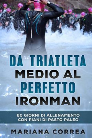 Kniha Da TRIATLETA MEDIO AL PERFETTO IRONMAN: 60 GIORNI DI ALLENAMENTO CON PIANI Di PASTO PALEO Mariana Correa