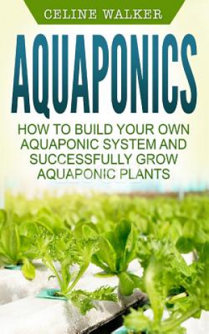 Könyv Aquaponics: How to Build Your Own Aquaponic System and Successfully Grow Aquaponic Plants Celine Walker