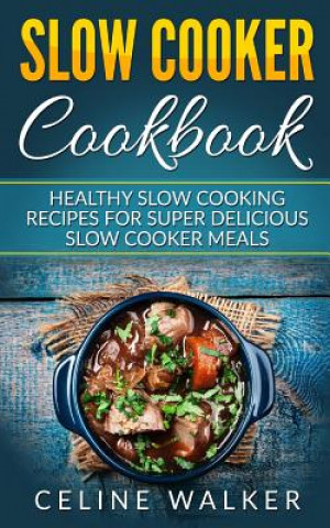 Kniha Slow Cooker Cookbook: Healthy Slow Cooking Recipes for Super Delicious Slow Cooker Meals Celine Walker