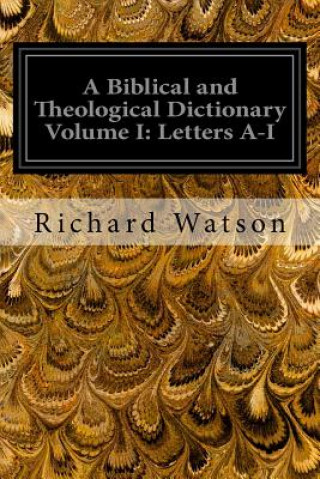 Kniha A Biblical and Theological Dictionary Volume I: Letters A-I: Explanatory of the History, Manners, and Customs of the Jews and Neighbouring Nations Richard Watson