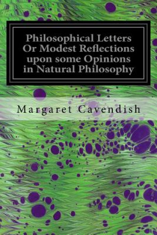 Könyv Philosophical Letters Or Modest Reflections upon some Opinions in Natural Philosophy: Maintained by Several Famous and Learned Authors of This Age Margaret Cavendish