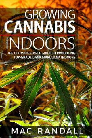Carte Cannabis: Growing Cannabis Indoors: The Ultimate Simple Guide To Producing Top-Grade Dank Marijuana Indoors Mac Randall