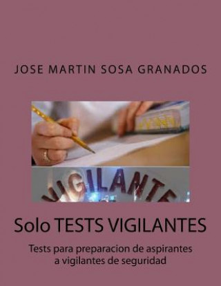 Könyv Solo TESTS VIGILANTES: Tests para preparacion de aspirantes a vigilantes de seguridad Jose Martin Sosa Granados