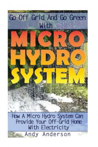 Knjiga Go Off Grid And Go Green With Micro Hydro System: How A Micro Hydro System Can Provide Your Off-Grid Home With Electricity: (Hydro Power, Hydropower, Andy Anderson