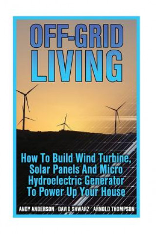 Książka Off-Grid Living: How To Build Wind Turbine, Solar Panels And Micro Hydroelectric Generator To Power Up Your House: (Wind Power, Hydropo Andy Anderson