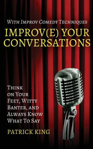 Carte Improv(e) Your Conversations: Think on Your Feet, Witty Banter, and Always Know What To Say with Improv Comedy Techniques Patrick King