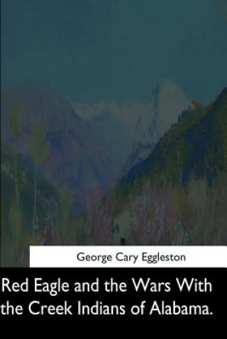 Kniha Red Eagle and the Wars With the Creek Indians of Alabama George Cary Eggleston