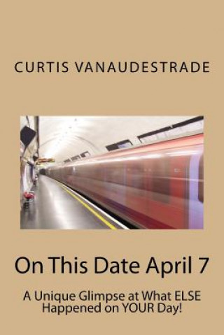 Kniha On This Date April 7: A Unique Glimpse at What ELSE Happened on YOUR Day! Curtis Vanaudestrade