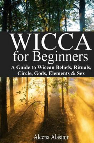 Carte Wicca for Beginners: A Guide to Wiccan Beliefs, Rituals, Circle, Gods, Elements & Sex Aleena Alastair