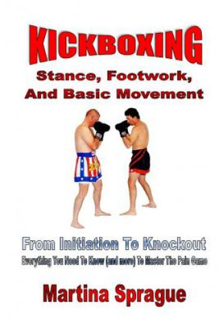 Könyv Kickboxing: Stance, Footwork, and Basic Movement: From Initiation to Knockout: Everything You Need to Know (and More) to Master th Martina Sprague