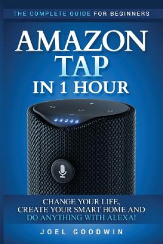 Carte Amazon Tap in 1 Hour: The Complete Guide for Beginners - Change Your Life, Create Your Smart Home and Do Any-thing with Alexa! Joel Goodwin