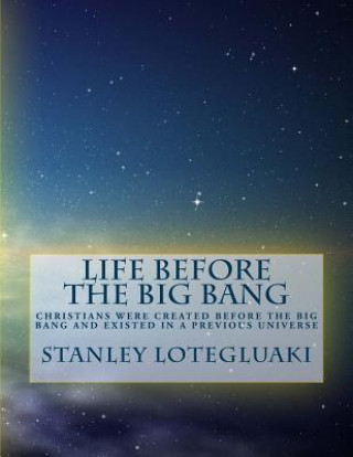 Carte Life Before The Big Bang: Christians Were Created Before The Big Bang and Existed in a Previous Universe MR Stanley Ole Lotegeluaki
