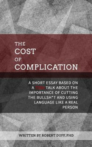 Kniha The Cost of Complication: A Short Essay Based on a TEDx Talk about the Importance of Cutting the Bullsh*t and Using Language Like a Real Person Robert Duff Ph D