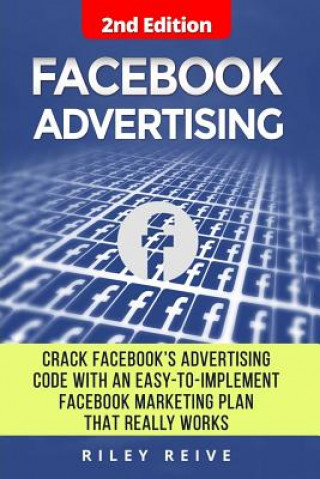 Könyv Facebook Advertising: Crack the Facebook Ad Code with an Easy-To-Implement Facebook Marketing Plan That Really Works and Reach 4000 Potentia Riley Reive