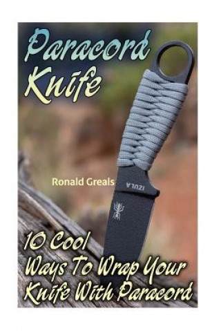 Könyv Paracord Knife: 10 Cool Ways To Wrap Your Knife With Paracord: (Paracord Projects, For Bug Out Bags, Survival Guide, Hunting, Fishing) Ronald Greals