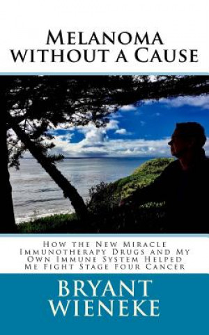 Kniha Melanoma without a Cause: How the New Miracle Immunotherapy Drugs and My Own Immune System Helped Me Fight Stage Four Cancer Bryant Wieneke