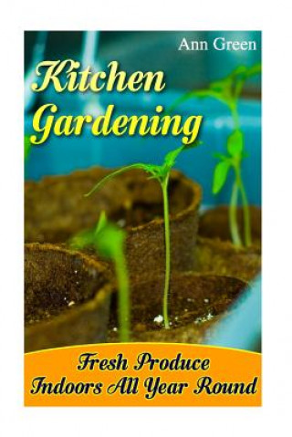 Könyv Kitchen Gardening: Fresh Produce Indoors All Year Round: (Gardening for Beginners, Vegetable Gardening) Ann Green