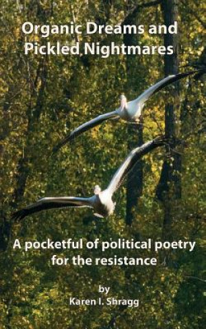 Kniha Organic Dreams and Pickled Nightmares: A pocketful of political poems for the resistance Karen I Shragg