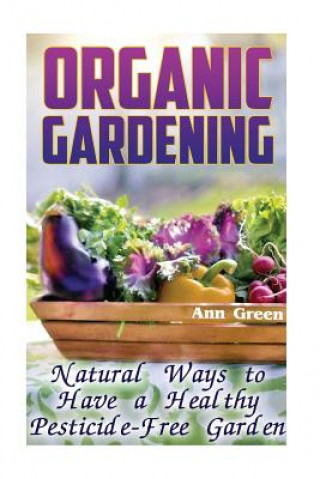 Kniha Organic Gardening: Natural Ways to Have a Healthy Pesticide-Free Garden: (Gardening for Beginners, Vegetable Gardening) Ann Green