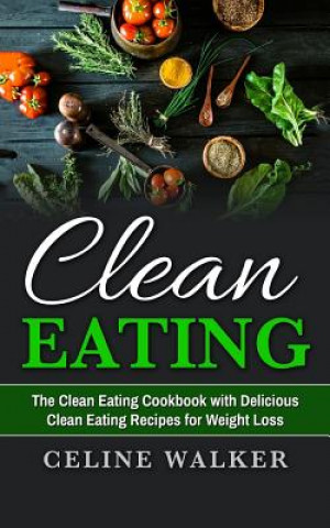 Könyv Clean Eating: The Clean Eating Cookbook with Delicious Clean Eating Recipes for Weight Loss Celine Walker