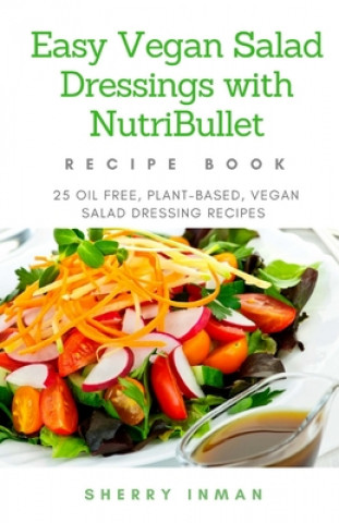 Carte Easy Vegan Salad Dressings with Nutribullet: 25 Oil Free, Plant-based, Vegan, Salad Dressings Sherry Inman