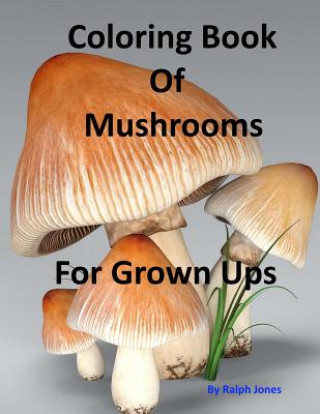 Könyv Coloring Book Of Mushrooms: Pictures Of Mushrooms For Grown UPs Ralph Jones