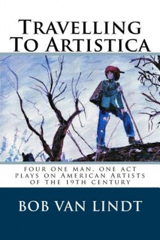 Könyv Travelling To Artistica: four one act, one man plays on American Artist of the 19th century Bob Van Lindt