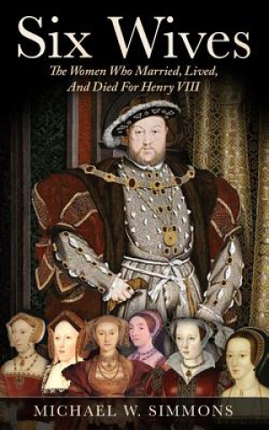 Book Six Wives: The Women Who Married, Lived, and Died for Henry VIII Michael W Simmons