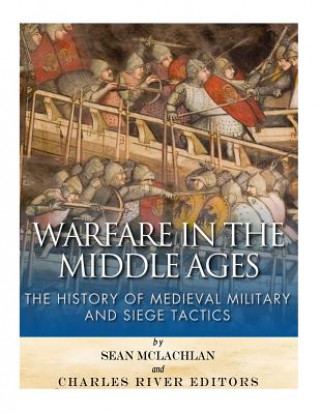 Carte Warfare in the Middle Ages: The History of Medieval Military and Siege Tactics Charles River Editors