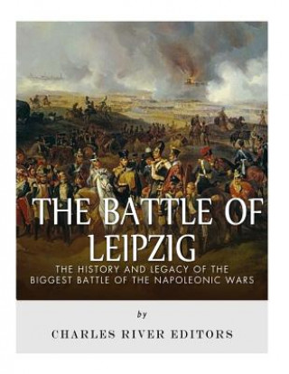 Carte The Battle of Leipzig: The History and Legacy of the Biggest Battle of the Napoleonic Wars Charles River Editors