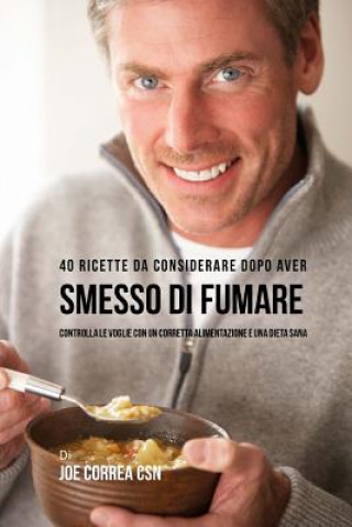 Kniha 40 Ricette Da Considerare Dopo Aver Smesso Di Fumare: Controlla Le Voglie Con Un Corretta Alimentazione E Una Dieta Sana Joe Correa Csn