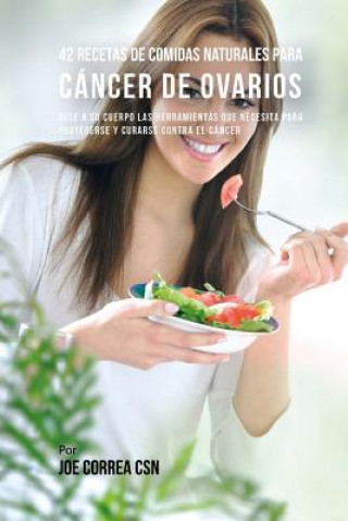 Kniha 42 Recetas de Comidas Naturales Para Cáncer de Ovarios: Dele A Su Cuerpo Las Herramientas Que Necesita Para Protegerse Y Curarse Contra El Cáncer Joe Correa Csn