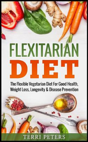 Carte Flexitarian Diet: The Flexible Vegetarian Diet for Good Health, Weight Loss, Longevity & Disease Prevention Terri Peters