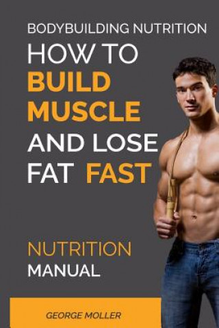 Kniha Bodybuilding Nutrition: How To Build Muscle And Lose Fat Fast: Nutrition Manual George Moller